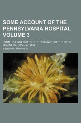 Cover of Some Account of the Pennsylvania Hospital Volume 3; From Its First Rise, to the Beginning of the Fifth Month, Called May, 1754