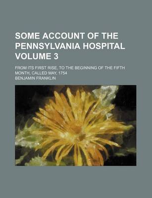 Book cover for Some Account of the Pennsylvania Hospital Volume 3; From Its First Rise, to the Beginning of the Fifth Month, Called May, 1754