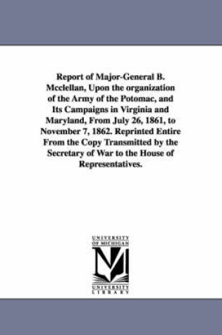 Cover of Report of Major-General B. Mcclellan, Upon the organization of the Army of the Potomac, and Its Campaigns in Virginia and Maryland, From July 26, 1861, to November 7, 1862. Reprinted Entire From the Copy Transmitted by the Secretary of War to the House of