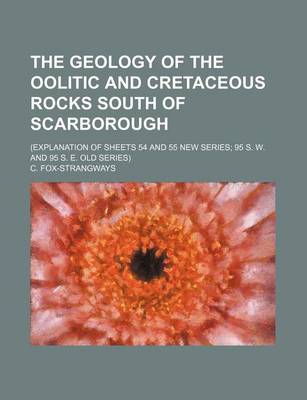 Book cover for The Geology of the Oolitic and Cretaceous Rocks South of Scarborough; (Explanation of Sheets 54 and 55 New Series; 95 S. W. and 95 S. E. Old Series)