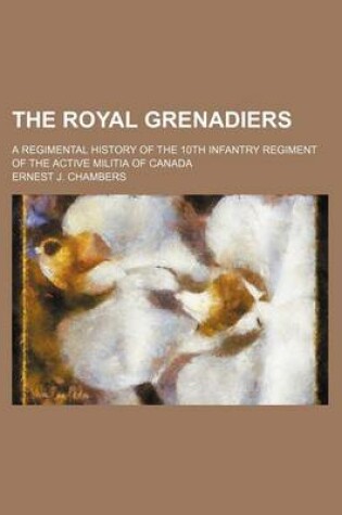 Cover of The Royal Grenadiers; A Regimental History of the 10th Infantry Regiment of the Active Militia of Canada