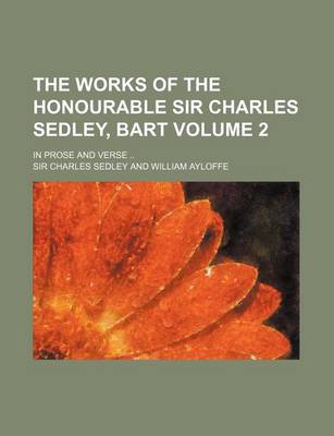 Book cover for The Works of the Honourable Sir Charles Sedley, Bart Volume 2; In Prose and Verse