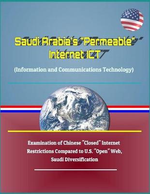 Book cover for Saudi Arabia's Permeable Internet Ict (Information and Communications Technology) - Examination of Chinese Closed Internet Restrictions Compared to U.S. Open Web, Saudi Diversification
