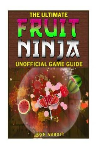 Cover of The Ultimate Fruit Ninja Unofficial Game Guide