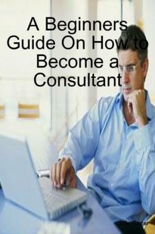 Cover of A Beginners Guide On How to Become a Consultant