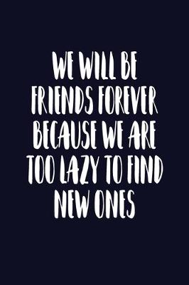 Book cover for We Will Be Friends Forever Because We Are Too Lazy To Find New Ones