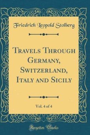 Cover of Travels Through Germany, Switzerland, Italy and Sicily, Vol. 4 of 4 (Classic Reprint)