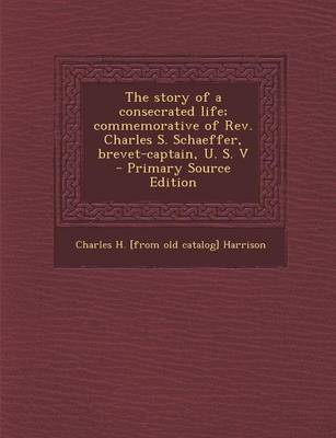 Book cover for Story of a Consecrated Life; Commemorative of REV. Charles S. Schaeffer, Brevet-Captain, U. S. V