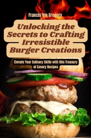 Cover of Unlocking the Secrets to Crafting Irresistible Burger Creations