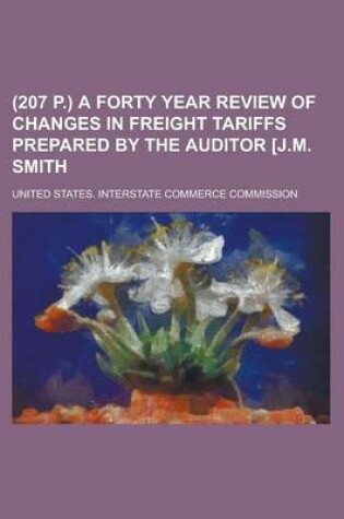 Cover of (207 P.) a Forty Year Review of Changes in Freight Tariffs Prepared by the Auditor [J.M. Smith