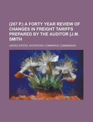 Book cover for (207 P.) a Forty Year Review of Changes in Freight Tariffs Prepared by the Auditor [J.M. Smith