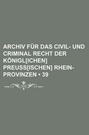 Cover of Archiv Fur Das Civil- Und Criminal Recht Der Konigl[ichen] Preuss[ischen] Rhein-Provinzen (39)