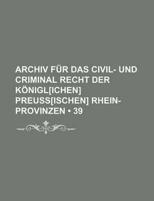 Book cover for Archiv Fur Das Civil- Und Criminal Recht Der Konigl[ichen] Preuss[ischen] Rhein-Provinzen (39)