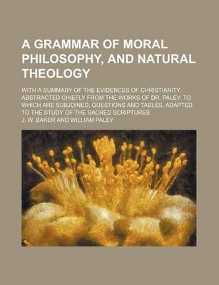 Book cover for A Grammar of Moral Philosophy, and Natural Theology; With a Summary of the Evidences of Christianity. Abstracted Chiefly from the Works of Dr. Paley. to Which Are Subjoined, Questions and Tables, Adapted to the Study of the Sacred Scriptures