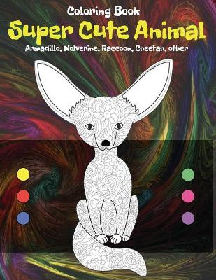 Cover of Super Cute Animal - Coloring Book - Armadillo, Wolverine, Raccoon, Cheetah, other