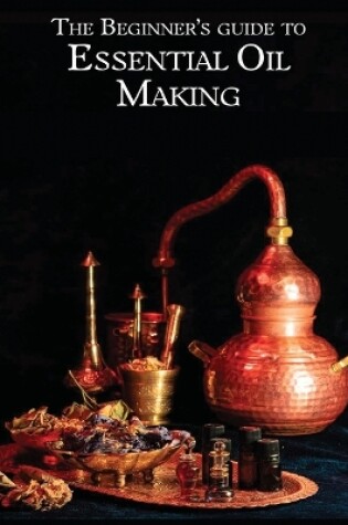 Cover of The Essential Oil Making Beginner's Guide