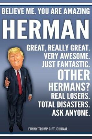 Cover of Funny Trump Journal - Believe Me. You Are Amazing Herman Great, Really Great. Very Awesome. Just Fantastic. Other Hermans? Real Losers. Total Disasters. Ask Anyone. Funny Trump Gift Journal