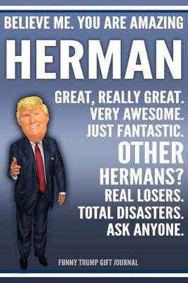 Book cover for Funny Trump Journal - Believe Me. You Are Amazing Herman Great, Really Great. Very Awesome. Just Fantastic. Other Hermans? Real Losers. Total Disasters. Ask Anyone. Funny Trump Gift Journal