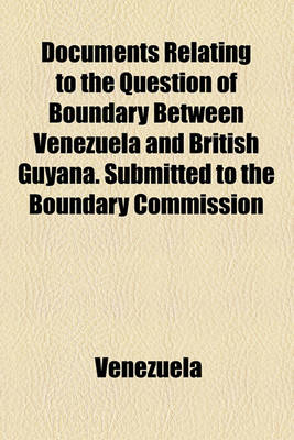 Book cover for Documents Relating to the Question of Boundary Between Venezuela and British Guyana. Submitted to the Boundary Commission