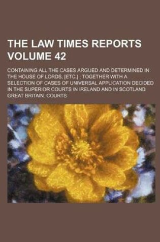 Cover of The Law Times Reports Volume 42; Containing All the Cases Argued and Determined in the House of Lords, [Etc.] Together with a Selection of Cases of Universal Application Decided in the Superior Courts in Ireland and in Scotland