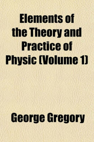 Cover of Elements of the Theory and Practice of Physic (Volume 1)