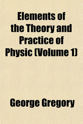 Book cover for Elements of the Theory and Practice of Physic (Volume 1)