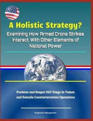 Book cover for A Holistic Strategy? Examining How Armed Drone Strikes Interact with Other Elements of National Power - Predator and Reaper Uav Usage in Yemen and Somalia Counterterrorism Operations