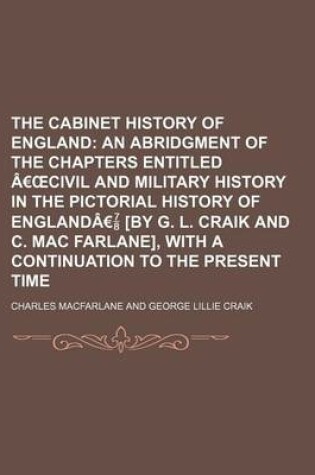 Cover of The Cabinet History of England; An Abridgment of the Chapters Entitled a Civil and Military History in the Pictorial History of Englanda [By G. L. Craik and C. Mac Farlane], with a Continuation to the Present Time