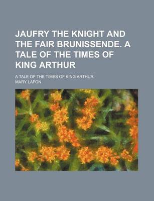 Book cover for Jaufry the Knight and the Fair Brunissende. a Tale of the Times of King Arthur; A Tale of the Times of King Arthur