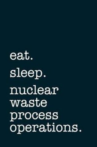 Cover of eat. sleep. nuclear waste process operations. - Lined Notebook