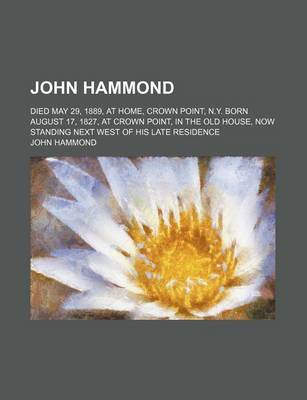 Book cover for John Hammond; Died May 29, 1889, at Home, Crown Point, N.Y. Born August 17, 1827, at Crown Point, in the Old House, Now Standing Next West of His Late Residence