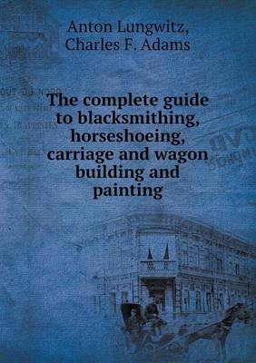 Book cover for The complete guide to blacksmithing, horseshoeing, carriage and wagon building and painting