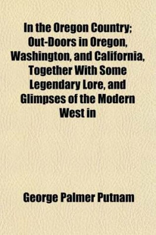Cover of In the Oregon Country; Out-Doors in Oregon, Washington, and California, Together with Some Legendary Lore, and Glimpses of the Modern West in