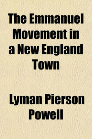 Cover of The Emmanuel Movement in a New England Town; A Systematic Account of Experiments and Reflections Designed to Determine the Proper Relationship Between the Minister and the Doctor in the Light of Modern Needs