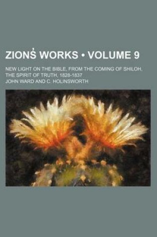 Cover of Zions Works (Volume 9); New Light on the Bible, from the Coming of Shiloh, the Spirit of Truth, 1828-1837