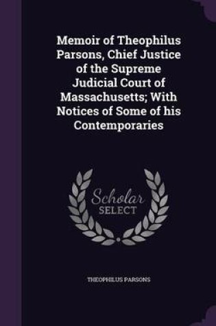 Cover of Memoir of Theophilus Parsons, Chief Justice of the Supreme Judicial Court of Massachusetts; With Notices of Some of His Contemporaries