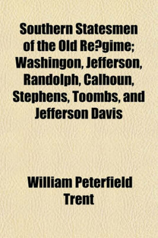 Cover of Southern Statesmen of the Old Re Gime; Washingon, Jefferson, Randolph, Calhoun, Stephens, Toombs, and Jefferson Davis