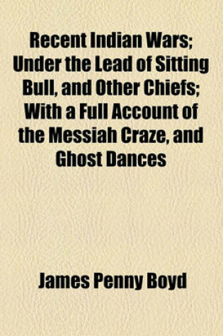 Cover of Recent Indian Wars; Under the Lead of Sitting Bull, and Other Chiefs with a Full Account of the Messiah Craze, and Ghost Dances