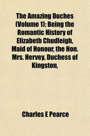 Cover of The Amazing Duches (Volume 1); Being the Romantic History of Elizabeth Chudleigh, Maid of Honour, the Hon. Mrs. Hervey, Duchess of Kingston,