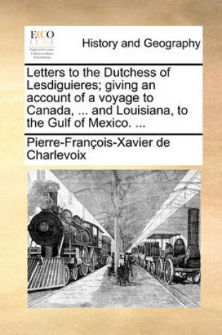 Cover of Letters to the Dutchess of Lesdiguieres; Giving an Account of a Voyage to Canada, ... and Louisiana, to the Gulf of Mexico. ...