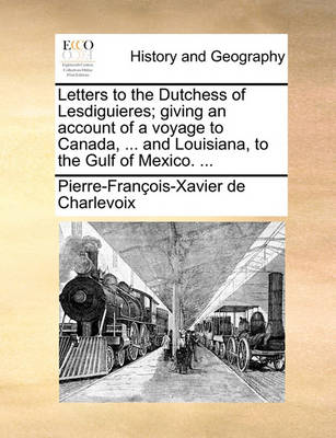 Book cover for Letters to the Dutchess of Lesdiguieres; Giving an Account of a Voyage to Canada, ... and Louisiana, to the Gulf of Mexico. ...