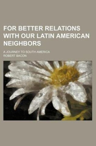 Cover of For Better Relations with Our Latin American Neighbors; A Journey to South America