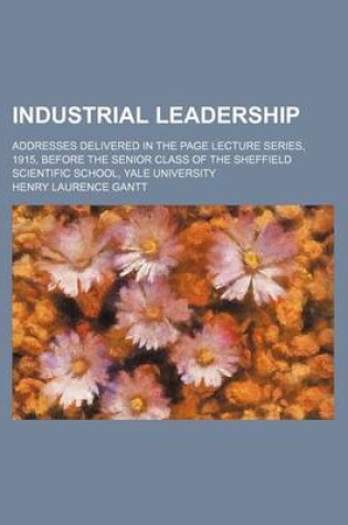 Cover of Industrial Leadership; Addresses Delivered in the Page Lecture Series, 1915, Before the Senior Class of the Sheffield Scientific School, Yale University