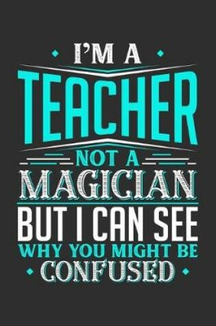 Cover of I'm A Teacher Not A Magician But I can See Why You Might Be Confused