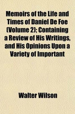 Cover of Memoirs of the Life and Times of Daniel de Foe (Volume 2); Containing a Review of His Writings, and His Opinions Upon a Variety of Important Matters, Civil and Ecclesiastical