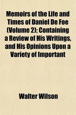 Book cover for Memoirs of the Life and Times of Daniel de Foe (Volume 2); Containing a Review of His Writings, and His Opinions Upon a Variety of Important Matters, Civil and Ecclesiastical