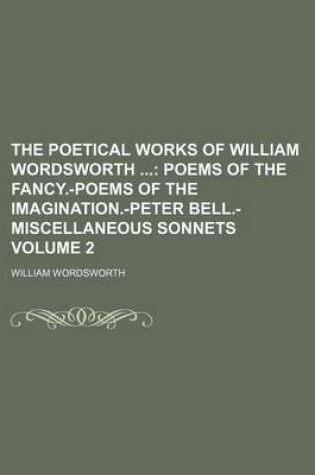 Cover of The Poetical Works of William Wordsworth Volume 2; Poems of the Fancy.-Poems of the Imagination.-Peter Bell.-Miscellaneous Sonnets