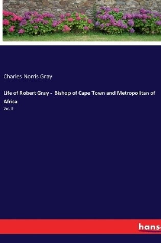 Cover of Life of Robert Gray - Bishop of Cape Town and Metropolitan of Africa