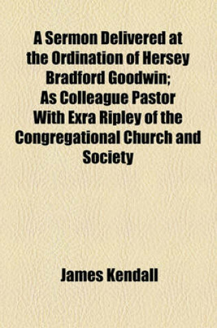 Cover of A Sermon Delivered at the Ordination of Hersey Bradford Goodwin; As Colleague Pastor with Exra Ripley of the Congregational Church and Society