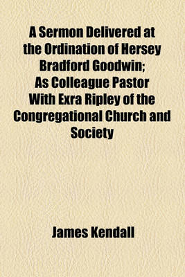 Book cover for A Sermon Delivered at the Ordination of Hersey Bradford Goodwin; As Colleague Pastor with Exra Ripley of the Congregational Church and Society